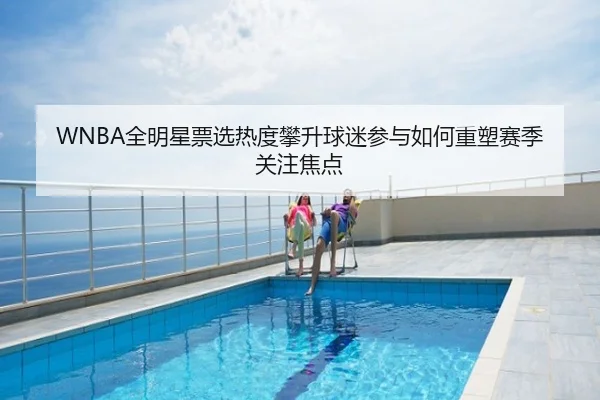WNBA全明星票选热度攀升球迷参与如何重塑赛季关注焦点