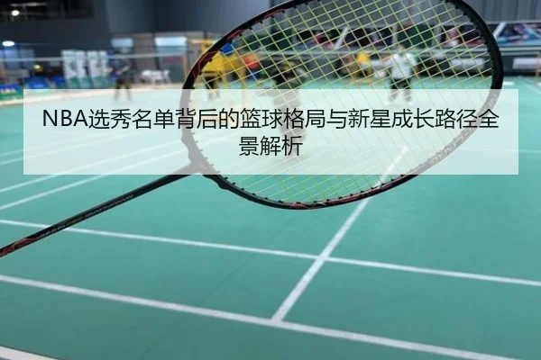 NBA选秀名单背后的篮球格局与新星成长路径全景解析