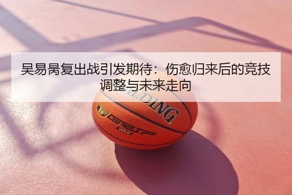 吴易昺复出战引发期待：伤愈归来后的竞技调整与未来走向