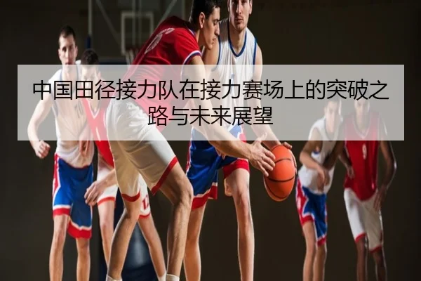 中国田径接力队在接力赛场上的突破之路与未来展望