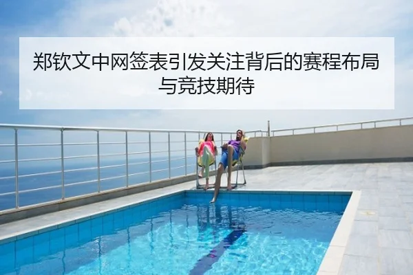 郑钦文中网签表引发关注背后的赛程布局与竞技期待
