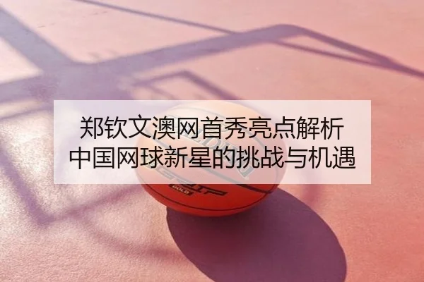 郑钦文澳网首秀亮点解析 中国网球新星的挑战与机遇