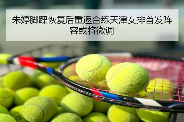 朱婷脚踝恢复后重返合练天津女排首发阵容或将微调