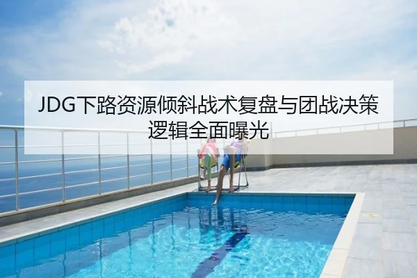JDG下路资源倾斜战术复盘与团战决策逻辑全面曝光