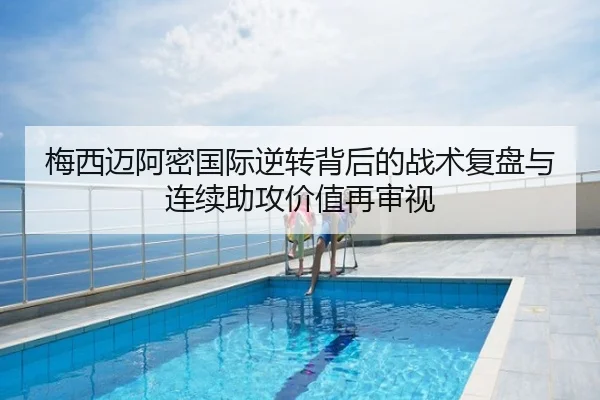 梅西迈阿密国际逆转背后的战术复盘与连续助攻价值再审视