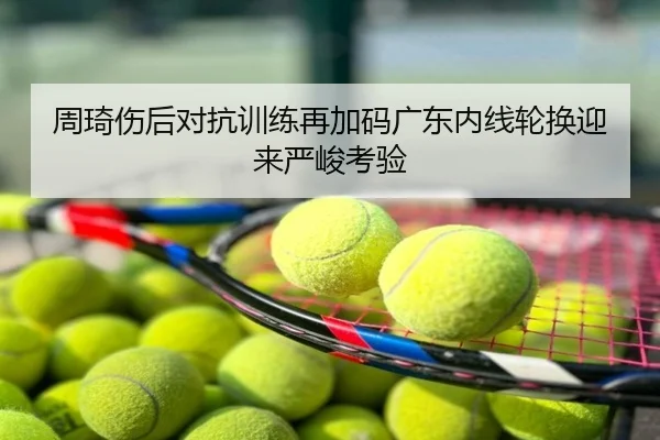 周琦伤后对抗训练再加码广东内线轮换迎来严峻考验