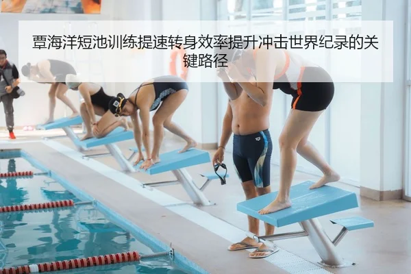 覃海洋短池训练提速转身效率提升冲击世界纪录的关键路径
