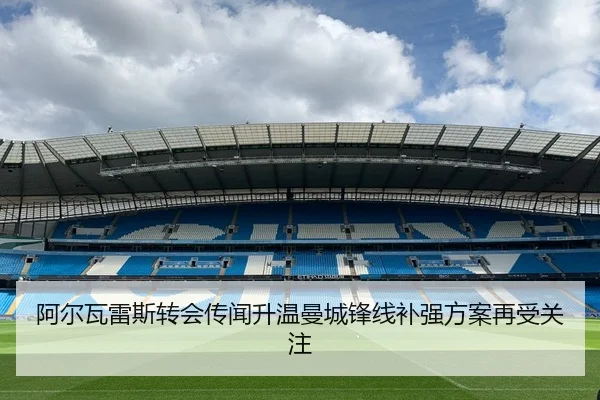 阿尔瓦雷斯转会传闻升温曼城锋线补强方案再受关注