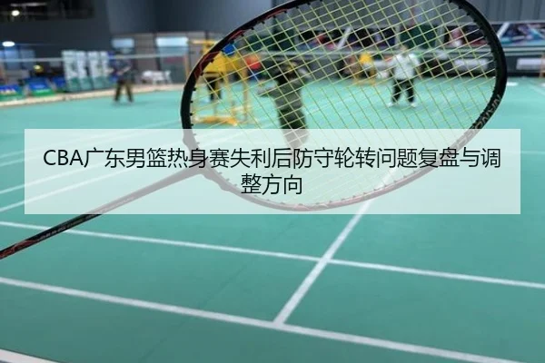 CBA广东男篮热身赛失利后防守轮转问题复盘与调整方向