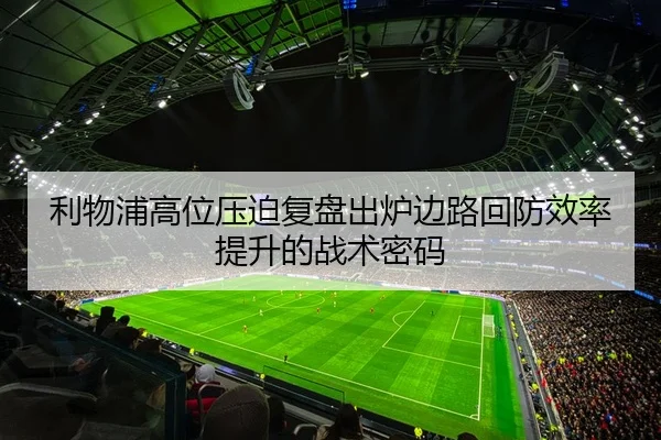 利物浦高位压迫复盘出炉边路回防效率提升的战术密码