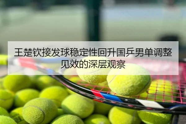 王楚钦接发球稳定性回升国乒男单调整见效的深层观察