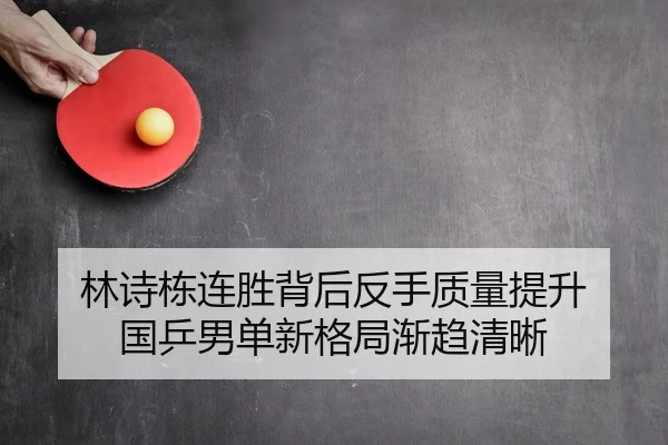 林诗栋连胜背后反手质量提升 国乒男单新格局渐趋清晰