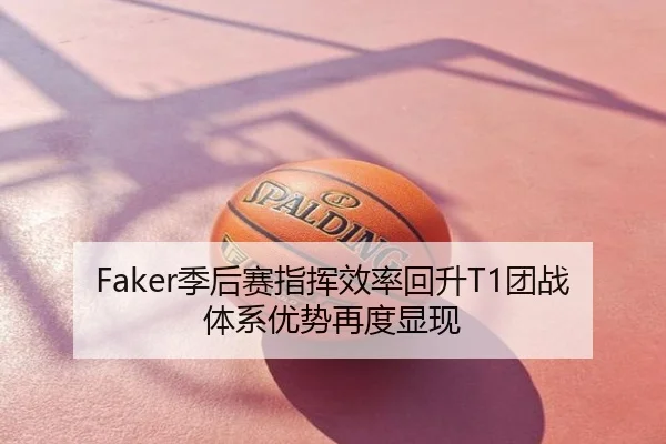 Faker季后赛指挥效率回升T1团战体系优势再度显现